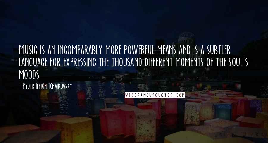 Pyotr Ilyich Tchaikovsky Quotes: Music is an incomparably more powerful means and is a subtler language for expressing the thousand different moments of the soul's moods.