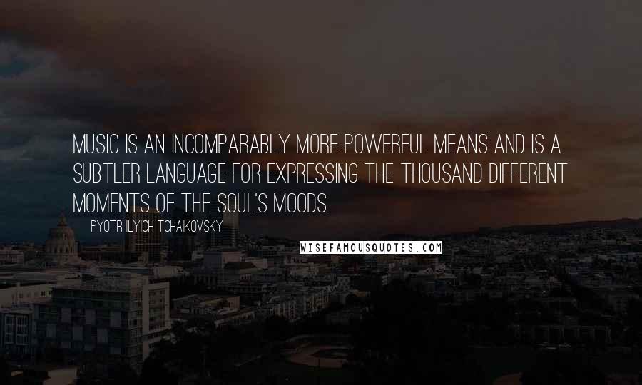 Pyotr Ilyich Tchaikovsky Quotes: Music is an incomparably more powerful means and is a subtler language for expressing the thousand different moments of the soul's moods.