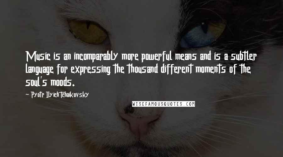 Pyotr Ilyich Tchaikovsky Quotes: Music is an incomparably more powerful means and is a subtler language for expressing the thousand different moments of the soul's moods.