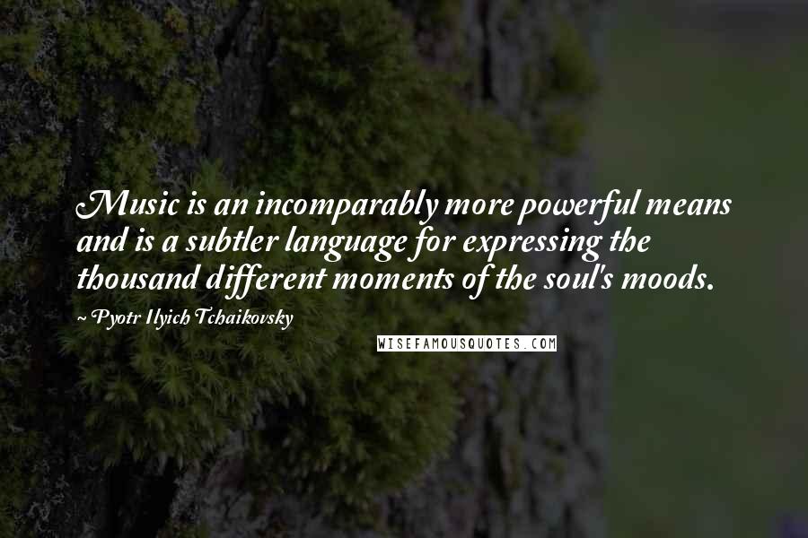Pyotr Ilyich Tchaikovsky Quotes: Music is an incomparably more powerful means and is a subtler language for expressing the thousand different moments of the soul's moods.