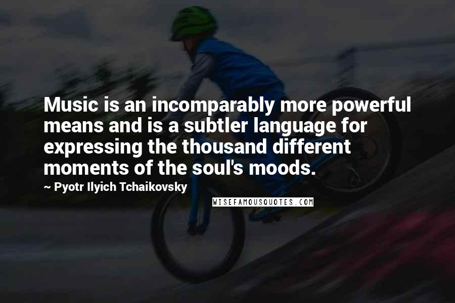 Pyotr Ilyich Tchaikovsky Quotes: Music is an incomparably more powerful means and is a subtler language for expressing the thousand different moments of the soul's moods.