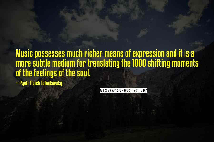 Pyotr Ilyich Tchaikovsky Quotes: Music possesses much richer means of expression and it is a more subtle medium for translating the 1000 shifting moments of the feelings of the soul.