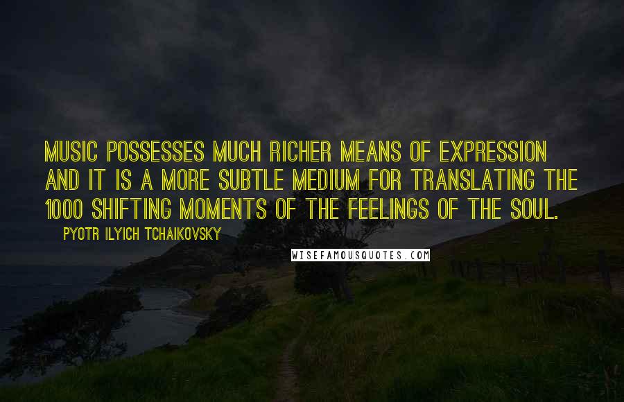 Pyotr Ilyich Tchaikovsky Quotes: Music possesses much richer means of expression and it is a more subtle medium for translating the 1000 shifting moments of the feelings of the soul.
