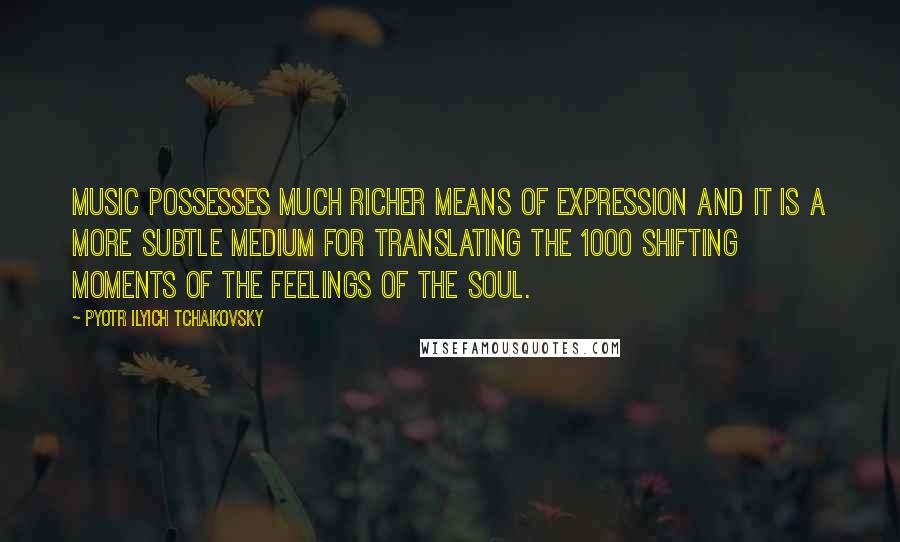 Pyotr Ilyich Tchaikovsky Quotes: Music possesses much richer means of expression and it is a more subtle medium for translating the 1000 shifting moments of the feelings of the soul.