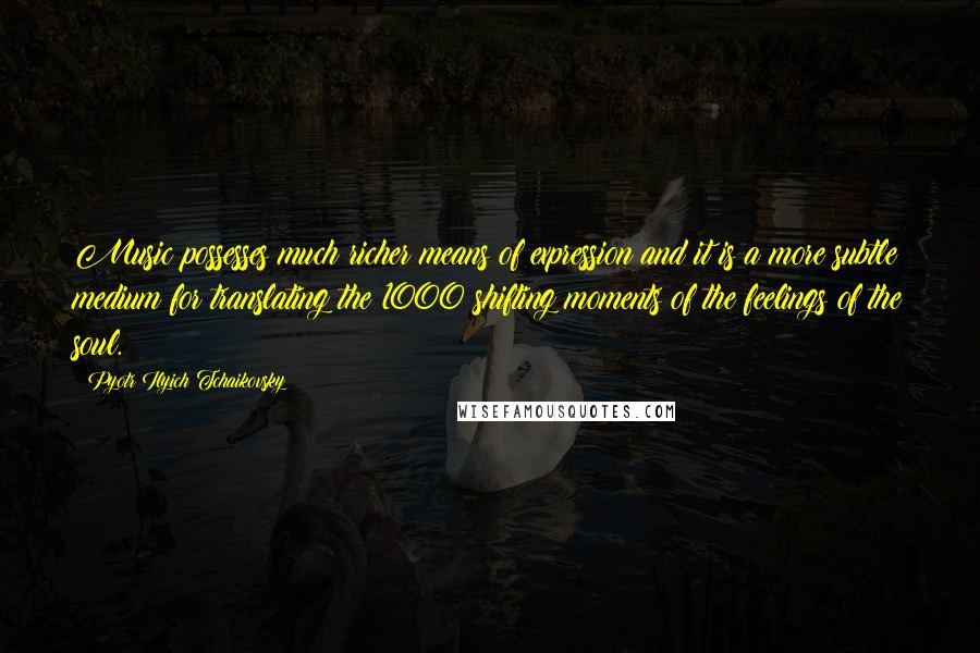 Pyotr Ilyich Tchaikovsky Quotes: Music possesses much richer means of expression and it is a more subtle medium for translating the 1000 shifting moments of the feelings of the soul.