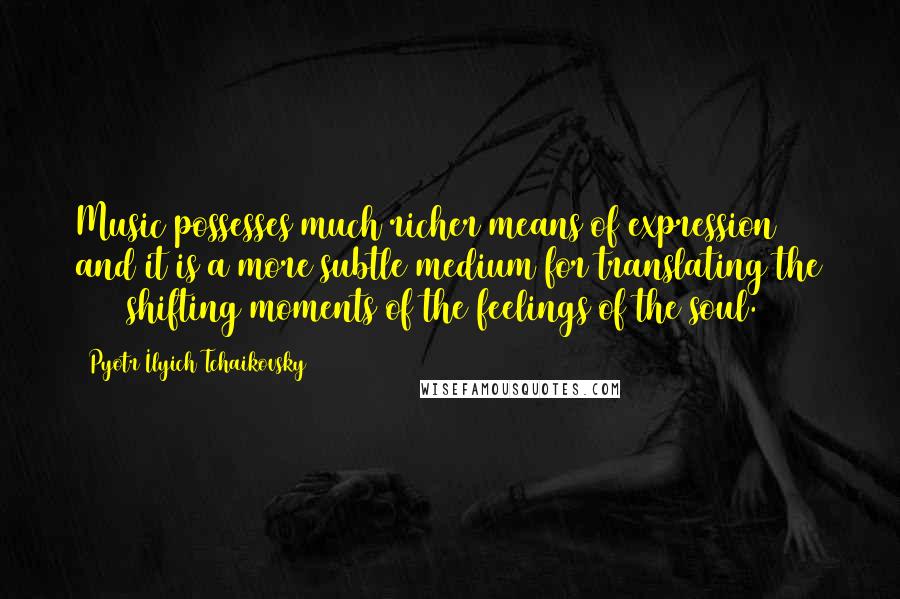 Pyotr Ilyich Tchaikovsky Quotes: Music possesses much richer means of expression and it is a more subtle medium for translating the 1000 shifting moments of the feelings of the soul.