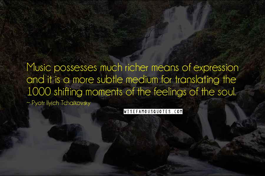 Pyotr Ilyich Tchaikovsky Quotes: Music possesses much richer means of expression and it is a more subtle medium for translating the 1000 shifting moments of the feelings of the soul.