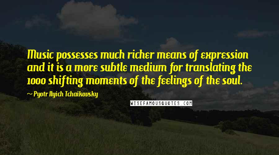 Pyotr Ilyich Tchaikovsky Quotes: Music possesses much richer means of expression and it is a more subtle medium for translating the 1000 shifting moments of the feelings of the soul.