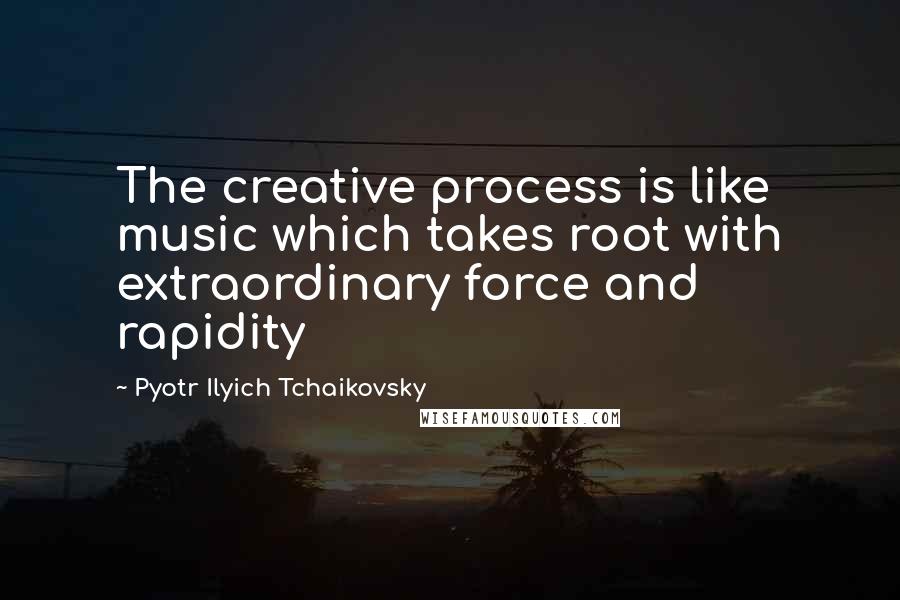 Pyotr Ilyich Tchaikovsky Quotes: The creative process is like music which takes root with extraordinary force and rapidity