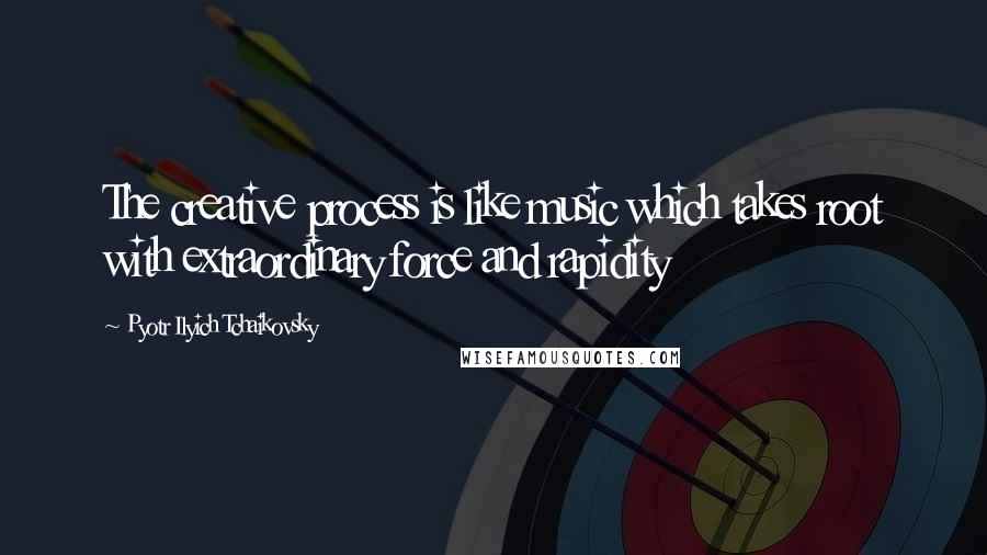 Pyotr Ilyich Tchaikovsky Quotes: The creative process is like music which takes root with extraordinary force and rapidity