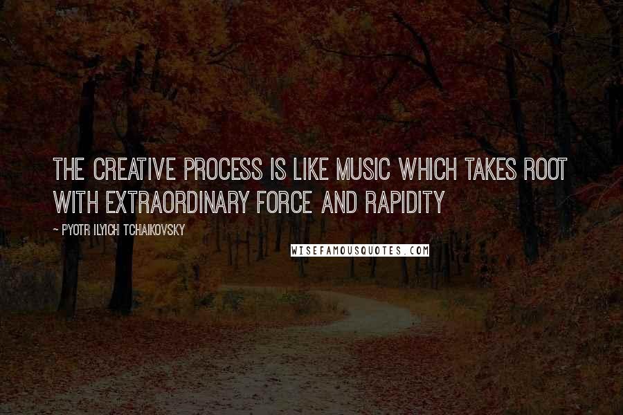 Pyotr Ilyich Tchaikovsky Quotes: The creative process is like music which takes root with extraordinary force and rapidity