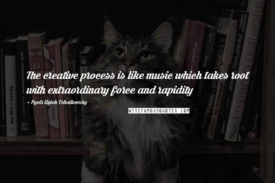 Pyotr Ilyich Tchaikovsky Quotes: The creative process is like music which takes root with extraordinary force and rapidity