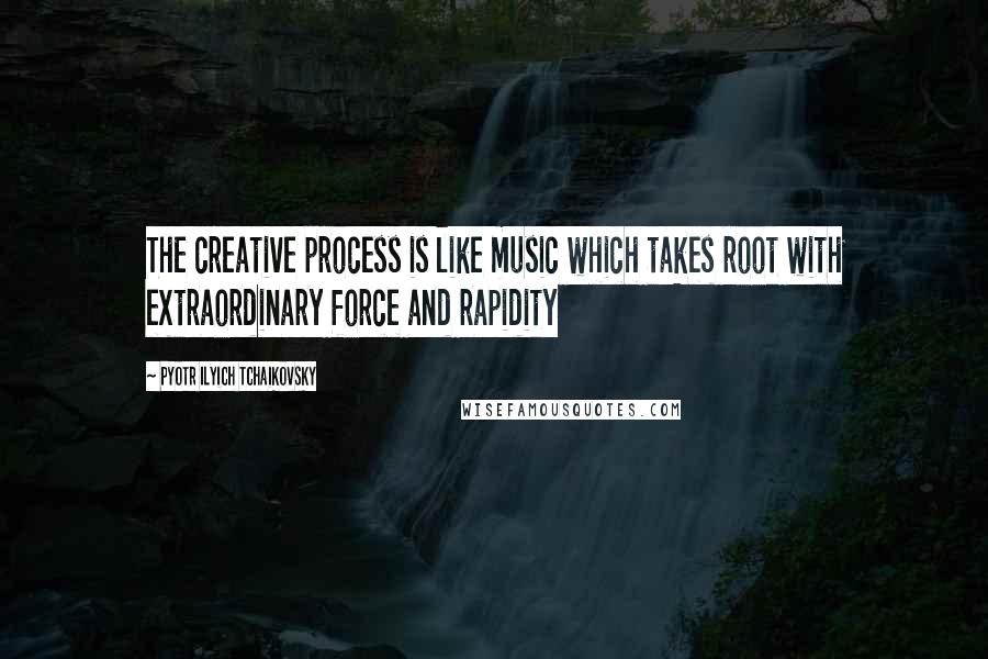 Pyotr Ilyich Tchaikovsky Quotes: The creative process is like music which takes root with extraordinary force and rapidity