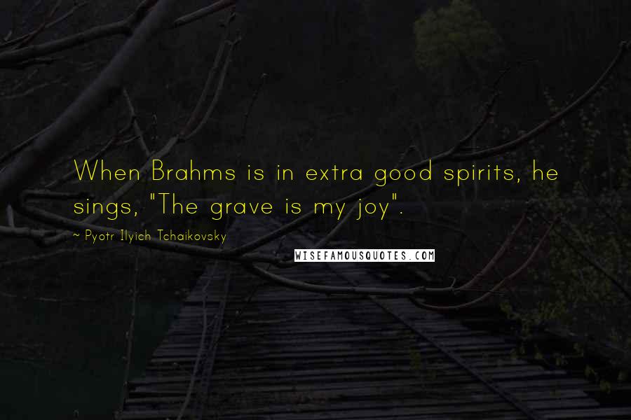 Pyotr Ilyich Tchaikovsky Quotes: When Brahms is in extra good spirits, he sings, "The grave is my joy".