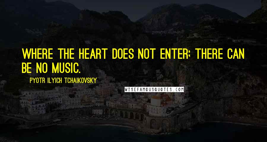 Pyotr Ilyich Tchaikovsky Quotes: Where the heart does not enter; there can be no music.