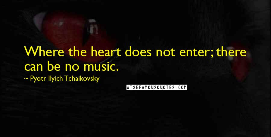 Pyotr Ilyich Tchaikovsky Quotes: Where the heart does not enter; there can be no music.