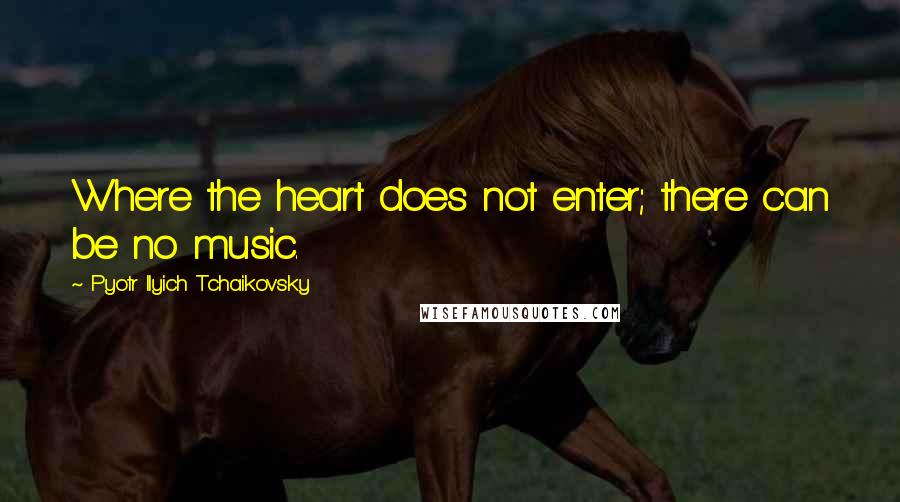 Pyotr Ilyich Tchaikovsky Quotes: Where the heart does not enter; there can be no music.