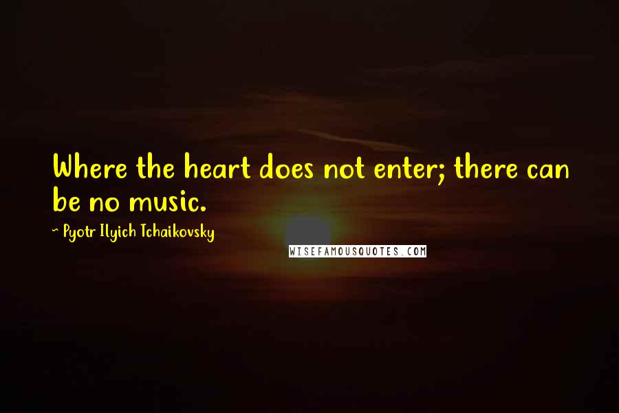 Pyotr Ilyich Tchaikovsky Quotes: Where the heart does not enter; there can be no music.