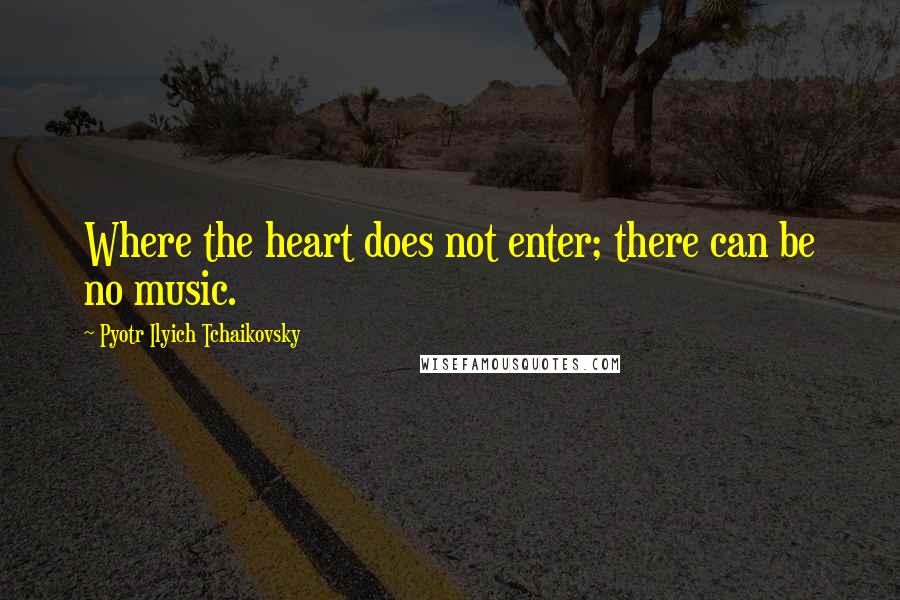 Pyotr Ilyich Tchaikovsky Quotes: Where the heart does not enter; there can be no music.