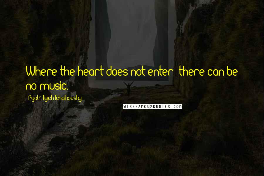 Pyotr Ilyich Tchaikovsky Quotes: Where the heart does not enter; there can be no music.