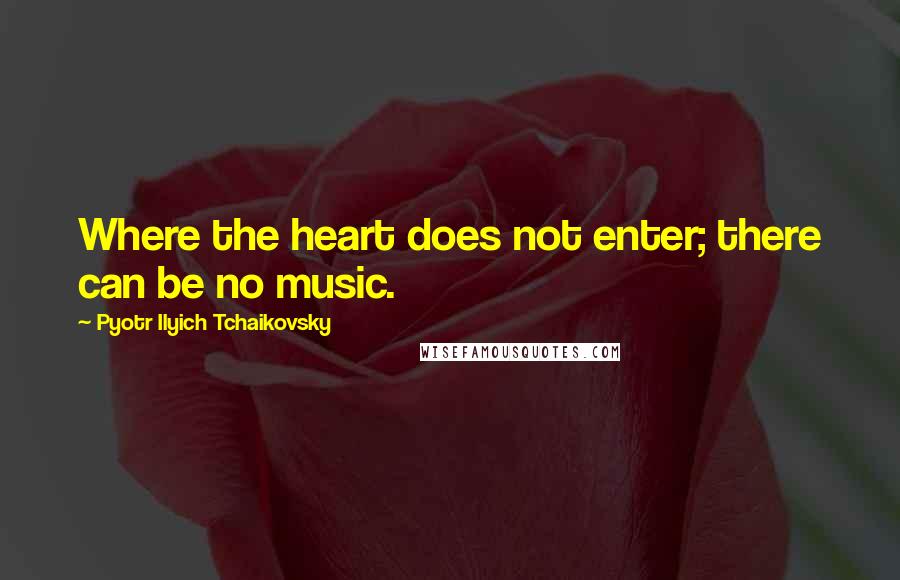 Pyotr Ilyich Tchaikovsky Quotes: Where the heart does not enter; there can be no music.