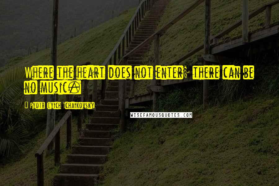 Pyotr Ilyich Tchaikovsky Quotes: Where the heart does not enter; there can be no music.