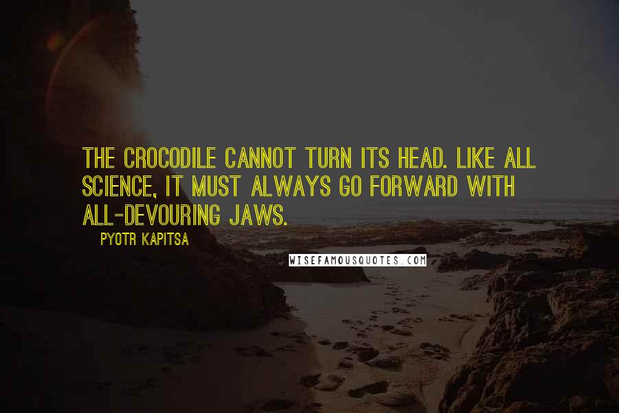 Pyotr Kapitsa Quotes: The crocodile cannot turn its head. Like all science, it must always go forward with all-devouring jaws.