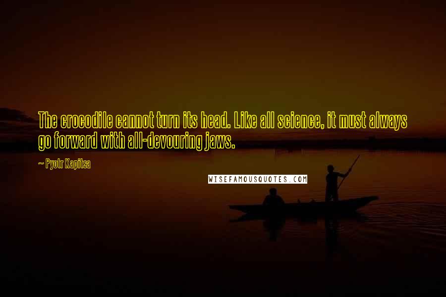 Pyotr Kapitsa Quotes: The crocodile cannot turn its head. Like all science, it must always go forward with all-devouring jaws.