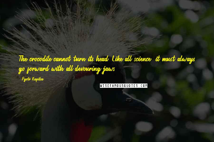 Pyotr Kapitsa Quotes: The crocodile cannot turn its head. Like all science, it must always go forward with all-devouring jaws.