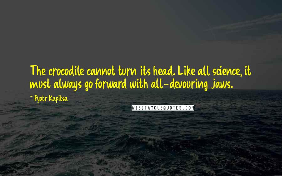 Pyotr Kapitsa Quotes: The crocodile cannot turn its head. Like all science, it must always go forward with all-devouring jaws.