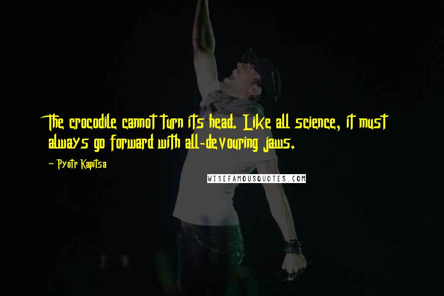 Pyotr Kapitsa Quotes: The crocodile cannot turn its head. Like all science, it must always go forward with all-devouring jaws.
