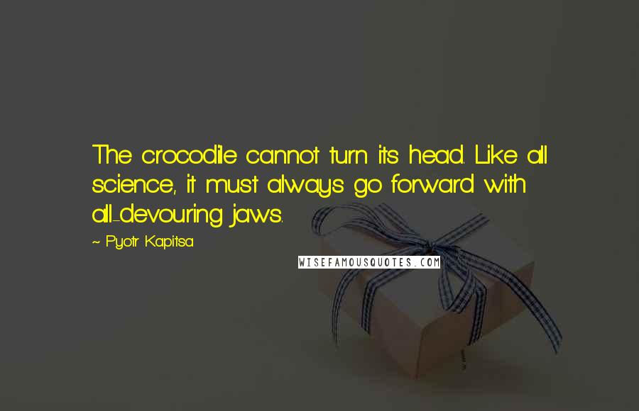 Pyotr Kapitsa Quotes: The crocodile cannot turn its head. Like all science, it must always go forward with all-devouring jaws.