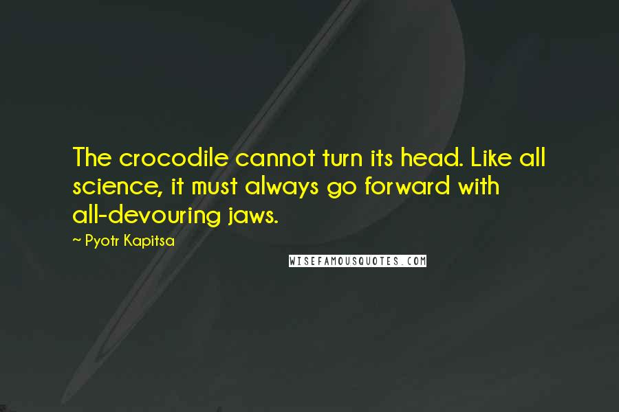 Pyotr Kapitsa Quotes: The crocodile cannot turn its head. Like all science, it must always go forward with all-devouring jaws.