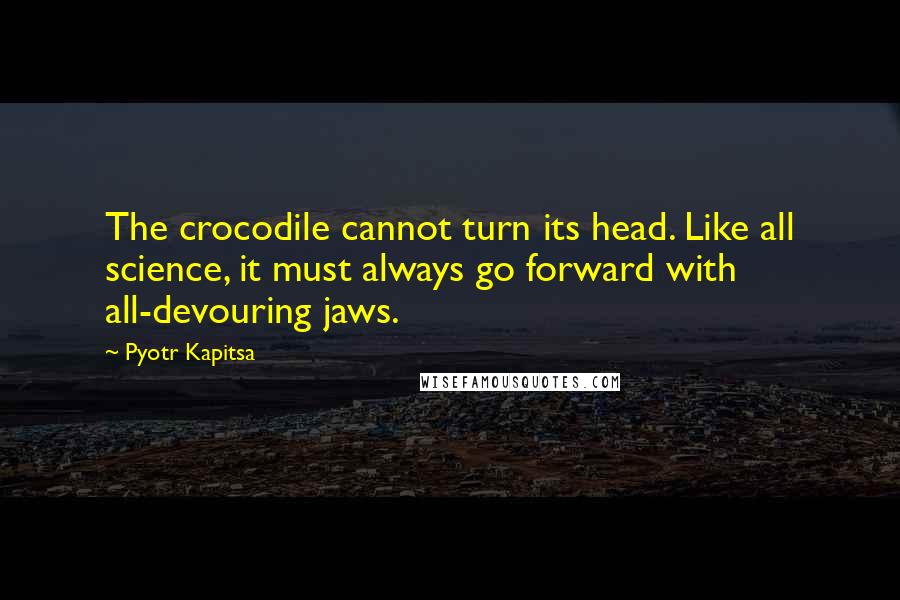 Pyotr Kapitsa Quotes: The crocodile cannot turn its head. Like all science, it must always go forward with all-devouring jaws.