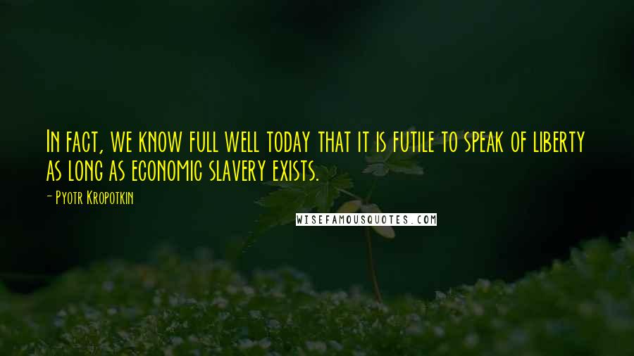 Pyotr Kropotkin Quotes: In fact, we know full well today that it is futile to speak of liberty as long as economic slavery exists.