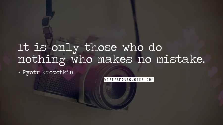 Pyotr Kropotkin Quotes: It is only those who do nothing who makes no mistake.