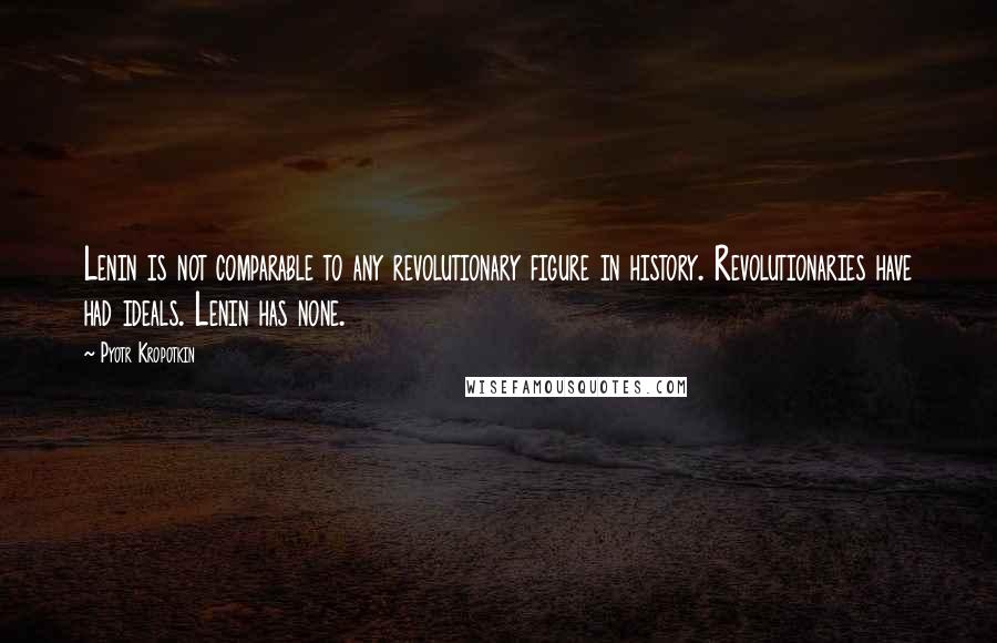 Pyotr Kropotkin Quotes: Lenin is not comparable to any revolutionary figure in history. Revolutionaries have had ideals. Lenin has none.