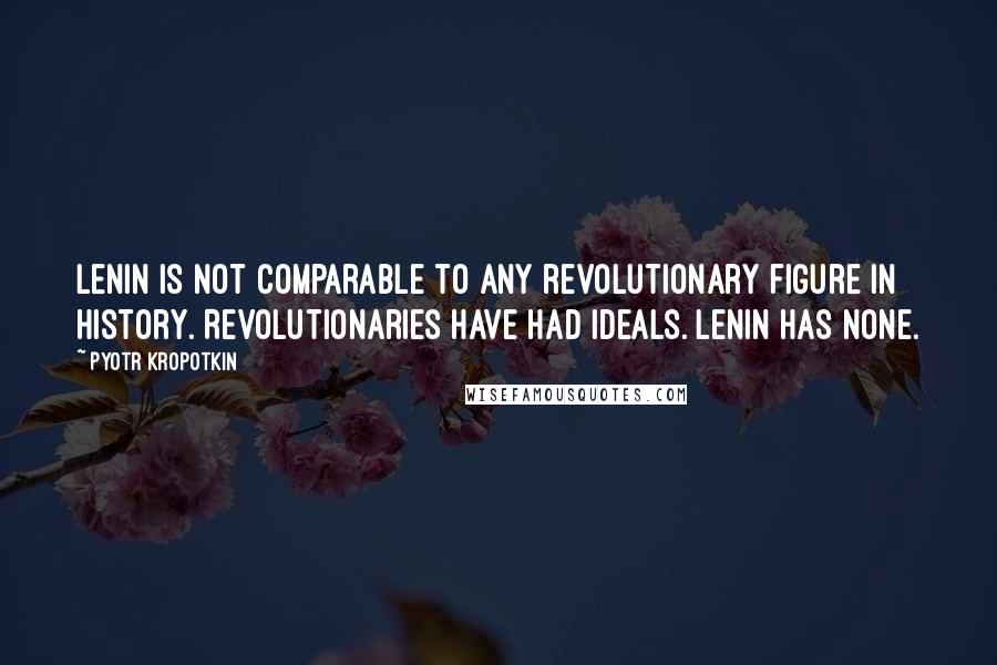 Pyotr Kropotkin Quotes: Lenin is not comparable to any revolutionary figure in history. Revolutionaries have had ideals. Lenin has none.