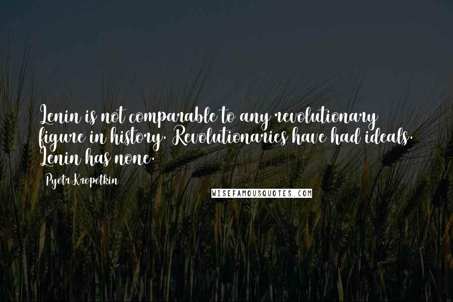 Pyotr Kropotkin Quotes: Lenin is not comparable to any revolutionary figure in history. Revolutionaries have had ideals. Lenin has none.