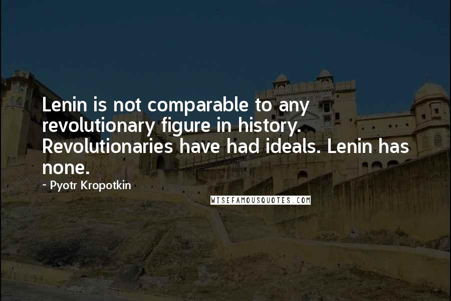 Pyotr Kropotkin Quotes: Lenin is not comparable to any revolutionary figure in history. Revolutionaries have had ideals. Lenin has none.