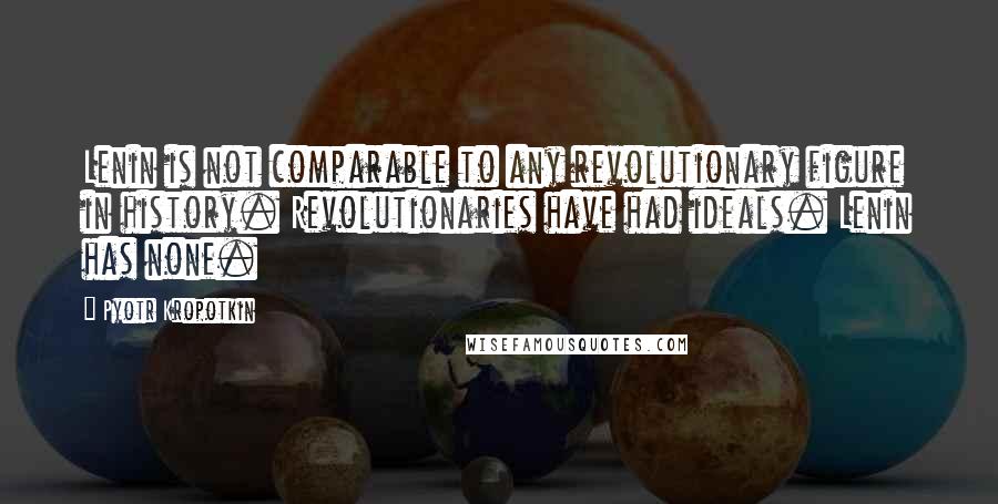 Pyotr Kropotkin Quotes: Lenin is not comparable to any revolutionary figure in history. Revolutionaries have had ideals. Lenin has none.