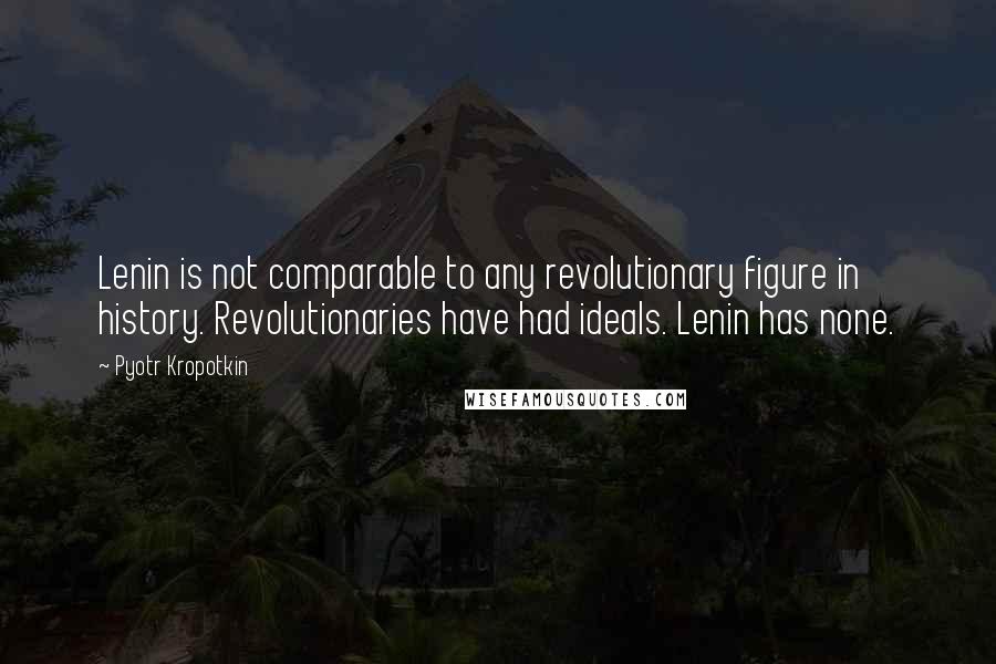 Pyotr Kropotkin Quotes: Lenin is not comparable to any revolutionary figure in history. Revolutionaries have had ideals. Lenin has none.