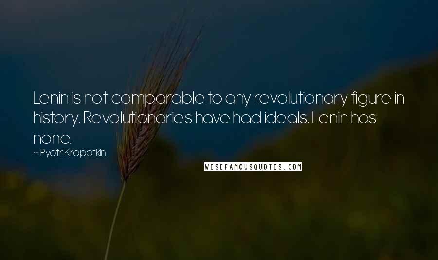 Pyotr Kropotkin Quotes: Lenin is not comparable to any revolutionary figure in history. Revolutionaries have had ideals. Lenin has none.