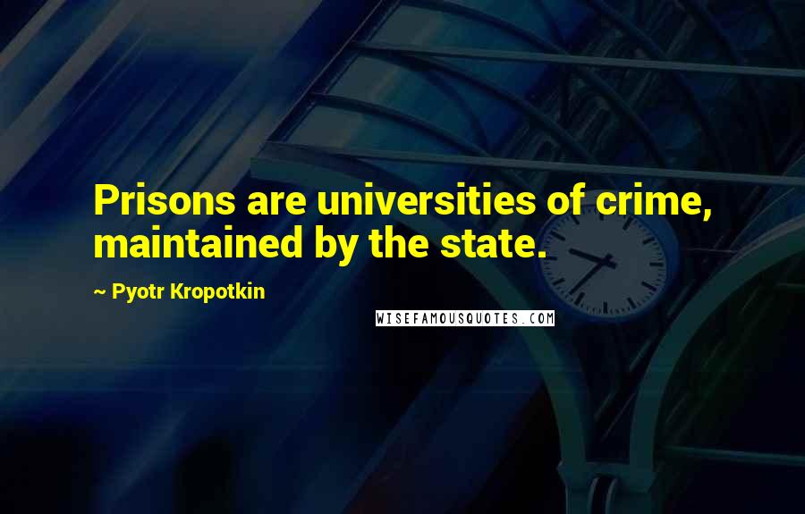 Pyotr Kropotkin Quotes: Prisons are universities of crime, maintained by the state.