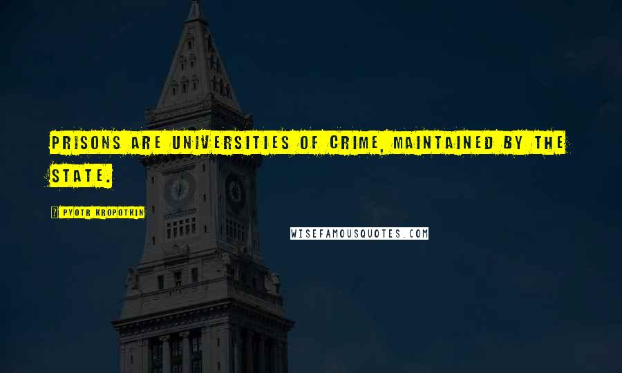 Pyotr Kropotkin Quotes: Prisons are universities of crime, maintained by the state.