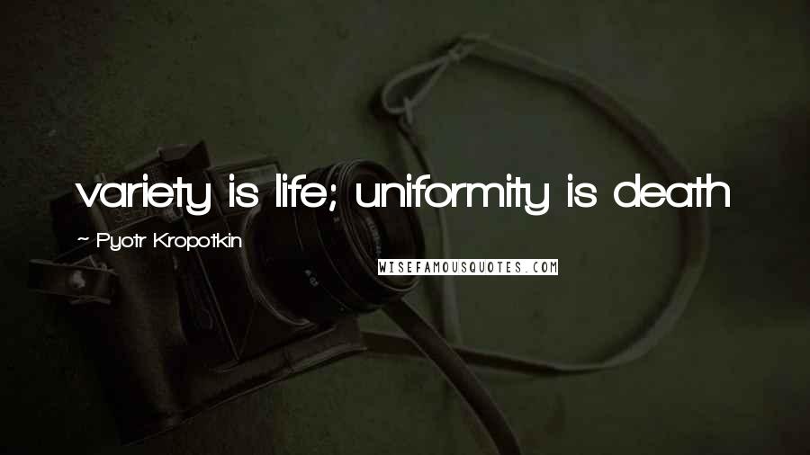 Pyotr Kropotkin Quotes: variety is life; uniformity is death