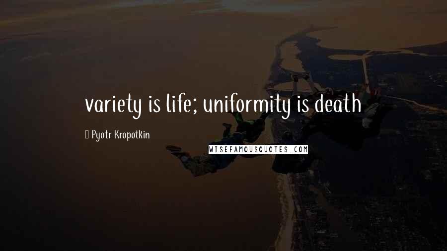 Pyotr Kropotkin Quotes: variety is life; uniformity is death