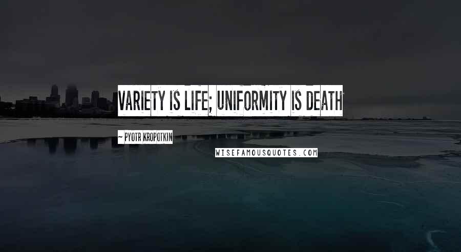Pyotr Kropotkin Quotes: variety is life; uniformity is death