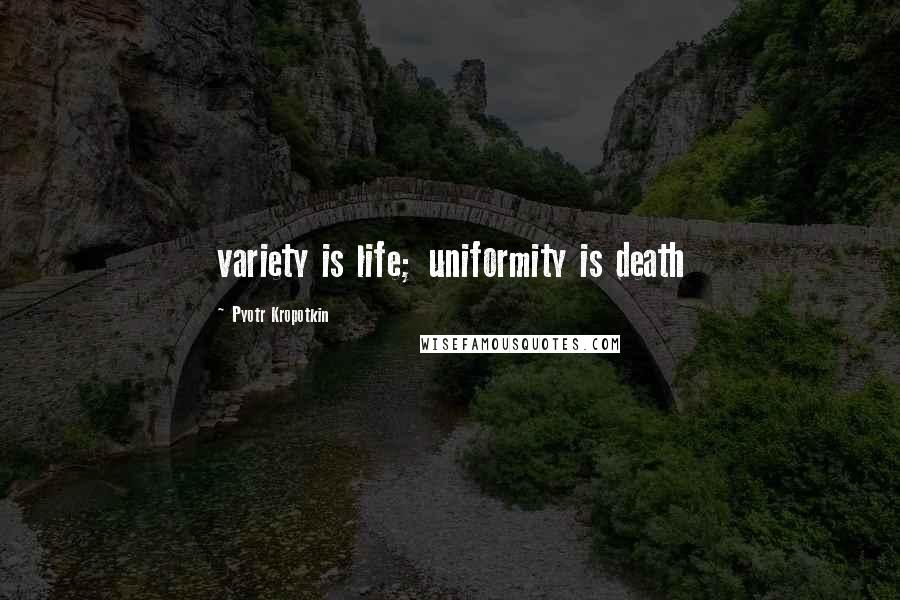 Pyotr Kropotkin Quotes: variety is life; uniformity is death