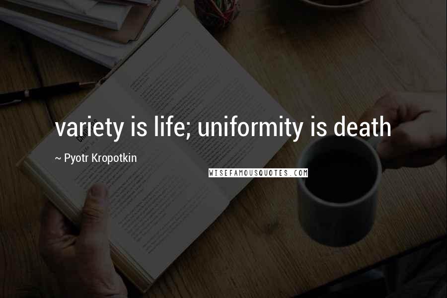 Pyotr Kropotkin Quotes: variety is life; uniformity is death